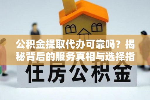 兴宁公积金提取代办可靠吗？揭秘背后的服务真相与选择指南