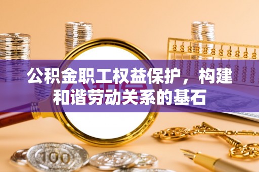 兴宁公积金职工权益保护，构建和谐劳动关系的基石