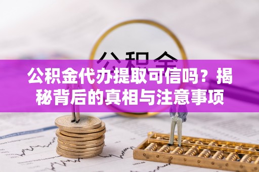 兴宁公积金代办提取可信吗？揭秘背后的真相与注意事项