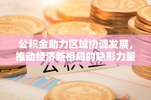 兴宁公积金助力区域协调发展，推动经济新格局的隐形力量