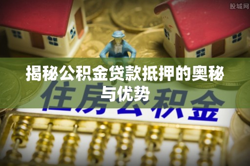 兴宁揭秘公积金贷款抵押的奥秘与优势