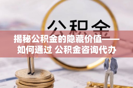 兴宁揭秘公积金的隐藏价值——如何通过 公积金咨询代办提取 优化财富管理