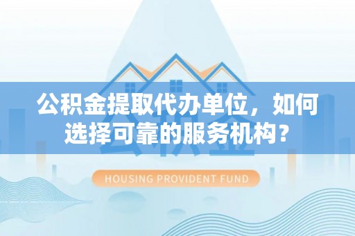 兴宁公积金提取代办单位，如何选择可靠的服务机构？