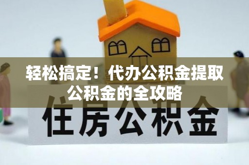 兴宁轻松搞定！代办公积金提取公积金的全攻略