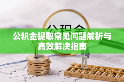 兴宁公积金提取常见问题解析与高效解决指南