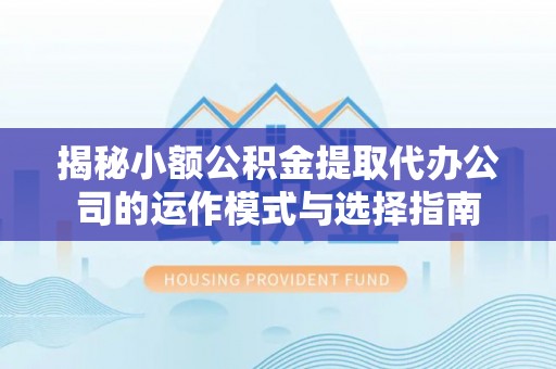 兴宁揭秘小额公积金提取代办公司的运作模式与选择指南