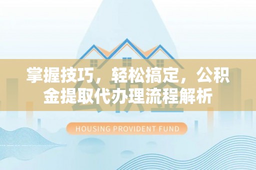 兴宁掌握技巧，轻松搞定，公积金提取代办理流程解析