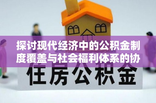 兴宁探讨现代经济中的公积金制度覆盖与社会福利体系的协同发展