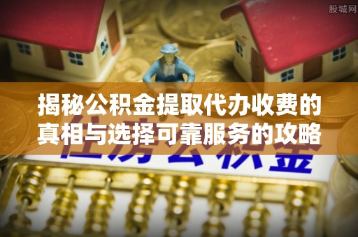 兴宁揭秘公积金提取代办收费的真相与选择可靠服务的攻略