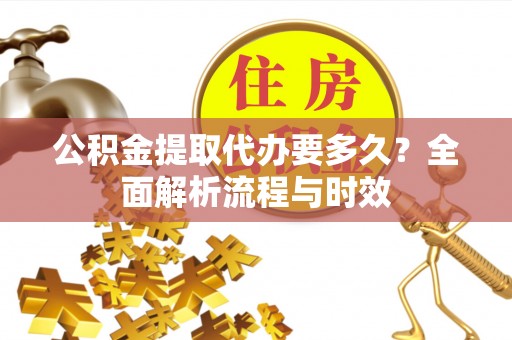 兴宁公积金提取代办要多久？全面解析流程与时效