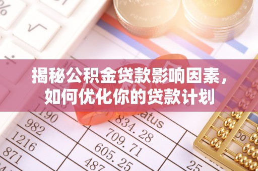 兴宁揭秘公积金贷款影响因素，如何优化你的贷款计划