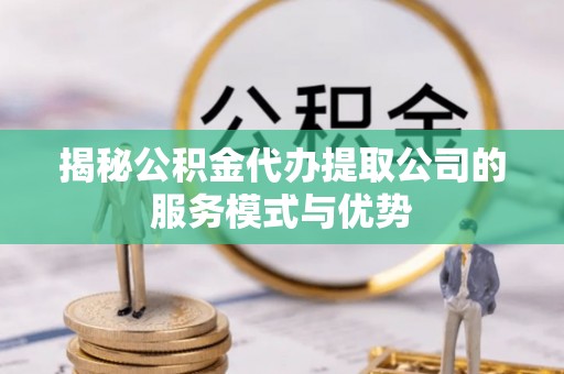 兴宁揭秘公积金代办提取公司的服务模式与优势