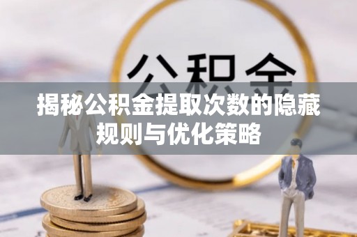 兴宁揭秘公积金提取次数的隐藏规则与优化策略