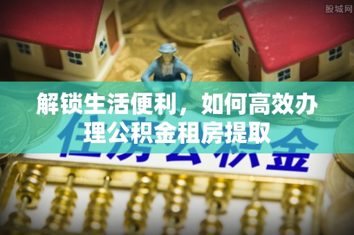 兴宁解锁生活便利，如何高效办理公积金租房提取