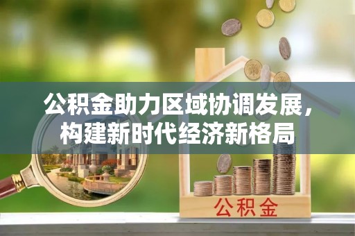 兴宁公积金助力区域协调发展，构建新时代经济新格局