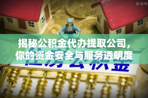 兴宁揭秘公积金代办提取公司，你的资金安全与服务透明度全解析