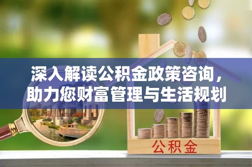 兴宁深入解读公积金政策咨询，助力您财富管理与生活规划