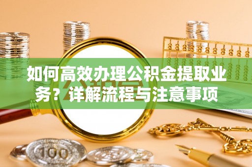 兴宁如何高效办理公积金提取业务？详解流程与注意事项