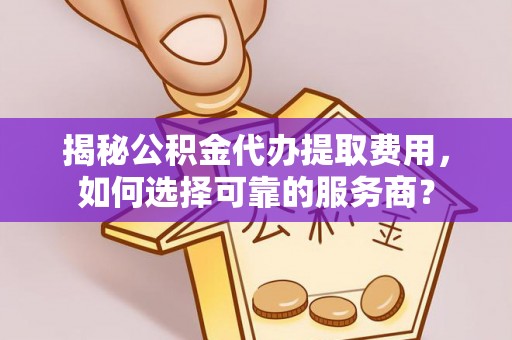 兴宁揭秘公积金代办提取费用，如何选择可靠的服务商？