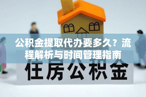 兴宁公积金提取代办要多久？流程解析与时间管理指南