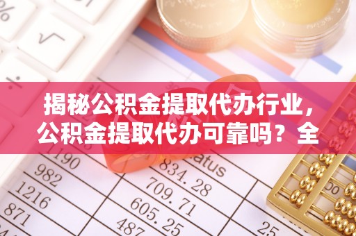 兴宁揭秘公积金提取代办行业，公积金提取代办可靠吗？全面解析与风险规避