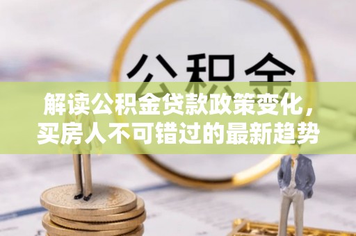 兴宁解读公积金贷款政策变化，买房人不可错过的最新趋势