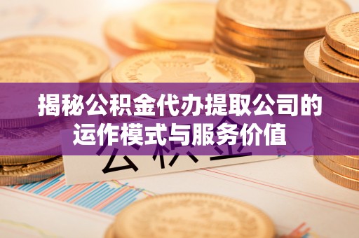 兴宁揭秘公积金代办提取公司的运作模式与服务价值