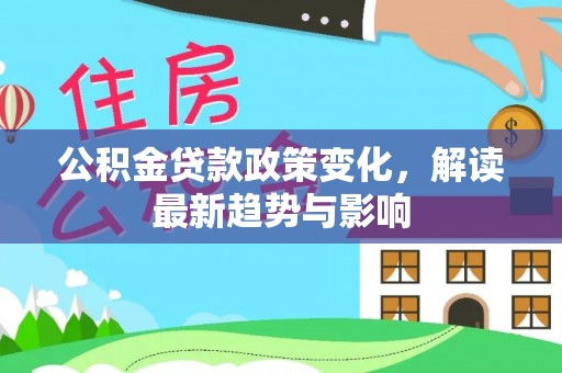 兴宁公积金贷款政策变化，解读最新趋势与影响