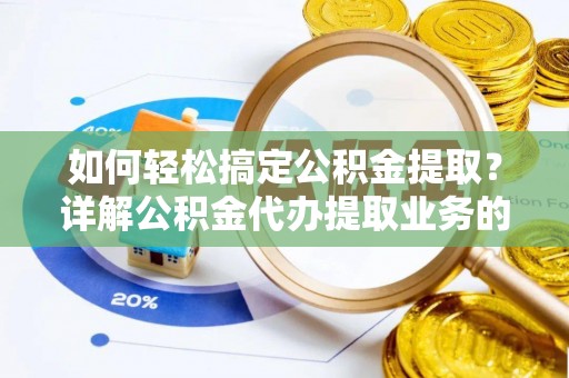 兴宁如何轻松搞定公积金提取？详解公积金代办提取业务的便捷之道