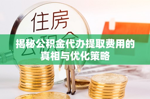 兴宁揭秘公积金代办提取费用的真相与优化策略
