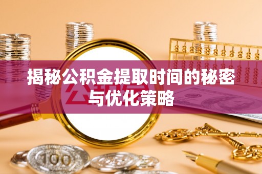 兴宁揭秘公积金提取时间的秘密与优化策略