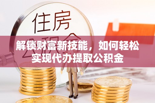 兴宁解锁财富新技能，如何轻松实现代办提取公积金
