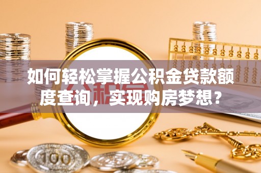 兴宁如何轻松掌握公积金贷款额度查询，实现购房梦想？