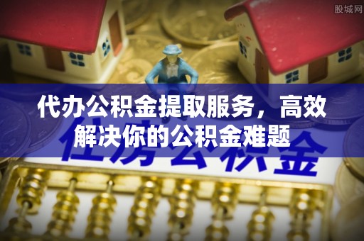 兴宁代办公积金提取服务，高效解决你的公积金难题