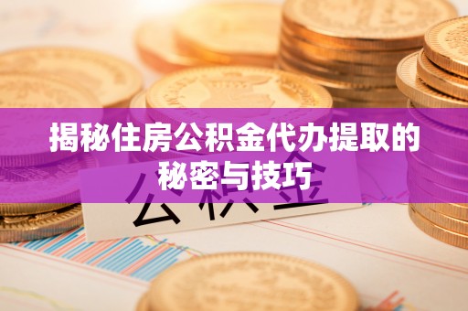 兴宁揭秘住房公积金代办提取的秘密与技巧