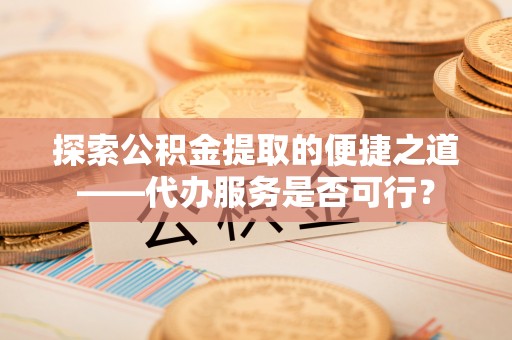 兴宁探索公积金提取的便捷之道——代办服务是否可行？