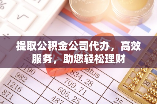 兴宁提取公积金公司代办，高效服务，助您轻松理财