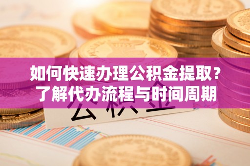 兴宁如何快速办理公积金提取？了解代办流程与时间周期