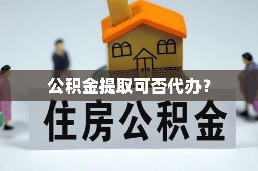 兴宁公积金提取可否代办？