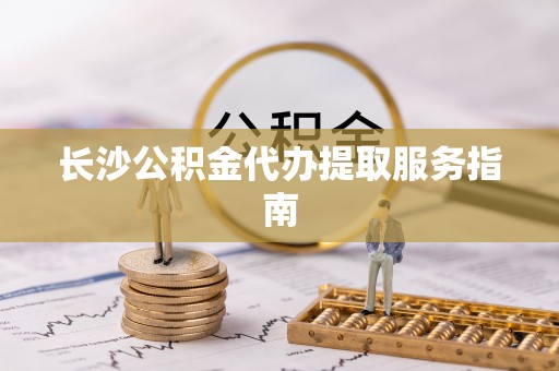 兴宁长沙公积金代办提取服务指南