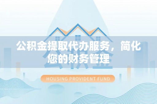 兴宁公积金提取代办服务，简化您的财务管理