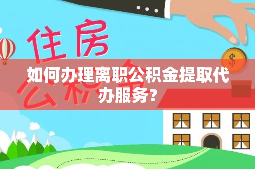 兴宁如何办理离职公积金提取代办服务？